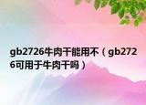 gb2726牛肉干能用不（gb2726可用于牛肉干吗）