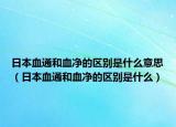 日本血通和血净的区别是什么意思（日本血通和血净的区别是什么）