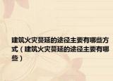 建筑火灾蔓延的途径主要有哪些方式（建筑火灾蔓延的途径主要有哪些）