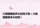大闸蟹要蒸多长时间才熟（大闸蟹要蒸多长时间）
