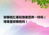 猕猴桃红果和绿果营养一样吗（绿果是猕猴桃吗）