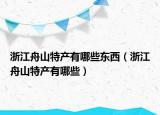浙江舟山特产有哪些东西（浙江舟山特产有哪些）