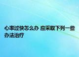 心率过快怎么办 应采取下列一些办法治疗