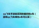 qq飞车手游能买到的最好的a车（游戏qq飞车哪些a车可以买）
