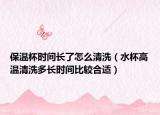 保温杯时间长了怎么清洗（水杯高温清洗多长时间比较合适）