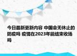 今日最新更新内容 中国会无休止的防疫吗 疫情在2023年能结束收场吗