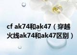 cf ak74和ak47（穿越火线ak74和ak47区别）