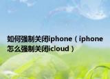 如何强制关闭iphone（iphone怎么强制关闭icloud）