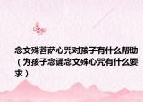 念文殊菩萨心咒对孩子有什么帮助（为孩子念诵念文殊心咒有什么要求）