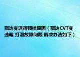 骐达变速箱顿挫原因（骐达CVT变速箱 打滑故障问题 解决办法如下）