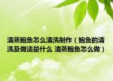 清蒸鲍鱼怎么清洗制作（鲍鱼的清洗及做法是什么 清蒸鲍鱼怎么做）
