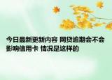今日最新更新内容 网贷逾期会不会影响信用卡 情况是这样的