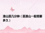 淮山蒸几分钟（蒸淮山一般需要多久）