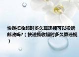 快递揽收超时多久算违规可以投诉邮政吗?（快递揽收超时多久算违规）