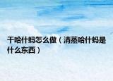 干哈什蚂怎么做（清蒸哈什蚂是什么东西）