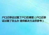 户口迁移证过期了户口在哪里（户口迁移证过期了怎么办 提供解决方法供参考）