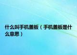 什么叫手机盖板（手机盖板是什么意思）
