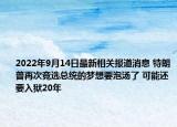 2022年9月14日最新相关报道消息 特朗普再次竞选总统的梦想要泡汤了 可能还要入狱20年