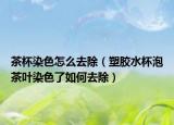 茶杯染色怎么去除（塑胶水杯泡茶叶染色了如何去除）