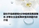 疑似李易峰嫖娼6分钟视频完整版曝光 涉事女主是谁具体情况详细内容介绍