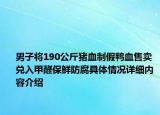 男子将190公斤猪血制假鸭血售卖 兑入甲醛保鲜防腐具体情况详细内容介绍