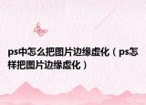 ps中怎么把图片边缘虚化（ps怎样把图片边缘虚化）