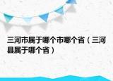三河市属于哪个市哪个省（三河县属于哪个省）