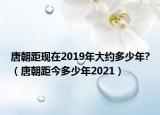 唐朝距现在2019年大约多少年?（唐朝距今多少年2021）