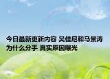 今日最新更新内容 吴佳尼和马景涛为什么分手 真实原因曝光