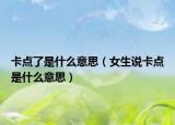 卡点了是什么意思（女生说卡点是什么意思）