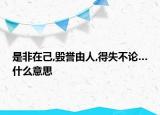 是非在己,毁誉由人,得失不论…什么意思