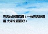 元宵的祝福话语（一句元宵祝福语 大家来看看吧）