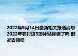 2022年9月14日最新相关报道消息 2022年农村这5项补贴你领了吗 赶紧去领吧