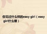 你见过什么样的easy girl（easy girl什么梗）