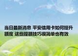 当日最新消息 平安信用卡如何提升额度 这些提额技巧很简单也有效