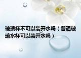 玻璃杯不可以装开水吗（普通玻璃水杯可以装开水吗）