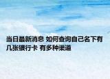 当日最新消息 如何查询自己名下有几张银行卡 有多种渠道