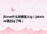 jklove什么时候加入ig（jakelove退出ig了吗）