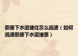 厨房下水道堵住怎么疏通（如何疏通厨房下水道堵塞）