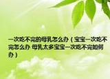一次吃不完的母乳怎么办（宝宝一次吃不完怎么办 母乳太多宝宝一次吃不完如何办）