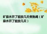 矿泉水开了能放几天煮熟喝（矿泉水开了能放几天）