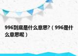 996到底是什么意思?（996是什么意思呢）