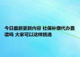 今日最新更新内容 社保补缴代办靠谱吗 大家可以这样挑选
