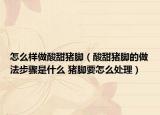 怎么样做酸甜猪脚（酸甜猪脚的做法步骤是什么 猪脚要怎么处理）