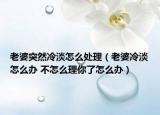 老婆突然冷淡怎么处理（老婆冷淡怎么办 不怎么理你了怎么办）