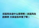谈笑风生是什么意思呢（谈笑风生的意思 大家是否弄懂了呢）