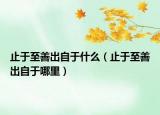 止于至善出自于什么（止于至善出自于哪里）