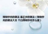 辣椒炒肉的做法 最正宗的做法（辣椒炒肉的做法大全 干白辣椒炒肉怎么做）