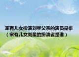 家有儿女扮演刘星父亲的演员是谁（家有儿女刘星的扮演者是谁）