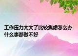 工作压力太大了比较焦虑怎么办 什么事都做不好